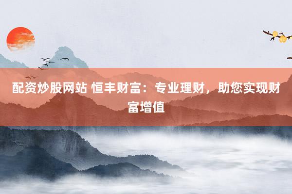 配资炒股网站 恒丰财富：专业理财，助您实现财富增值
