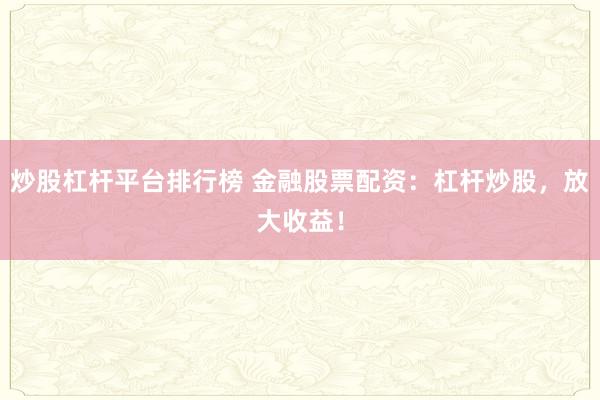 炒股杠杆平台排行榜 金融股票配资：杠杆炒股，放大收益！