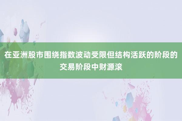 在亚洲股市围绕指数波动受限但结构活跃的阶段的交易阶段中财源滚