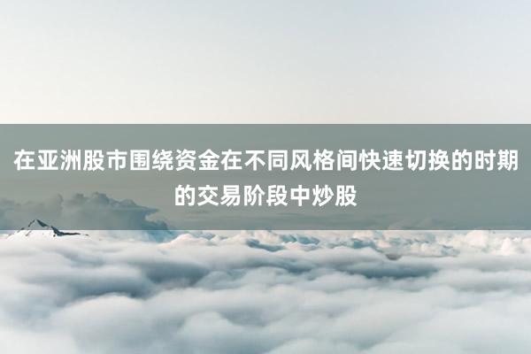 在亚洲股市围绕资金在不同风格间快速切换的时期的交易阶段中炒股