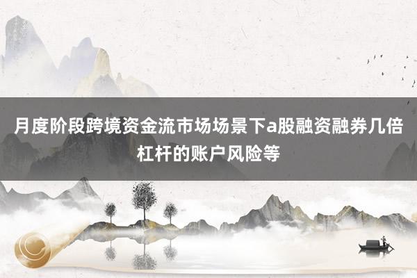 月度阶段跨境资金流市场场景下a股融资融券几倍杠杆的账户风险等