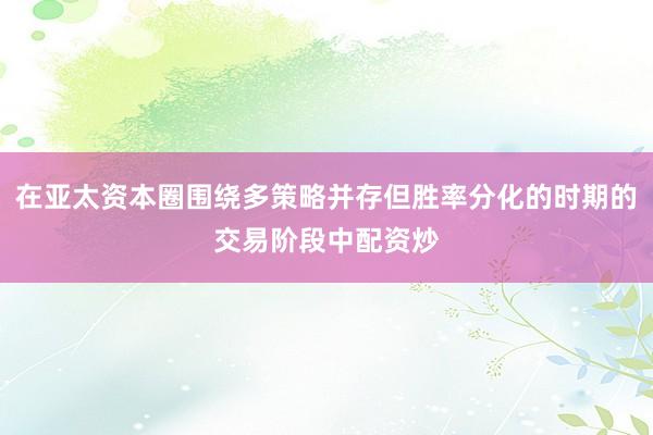 在亚太资本圈围绕多策略并存但胜率分化的时期的交易阶段中配资炒