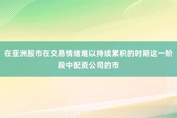 在亚洲股市在交易情绪难以持续累积的时期这一阶段中配资公司的市