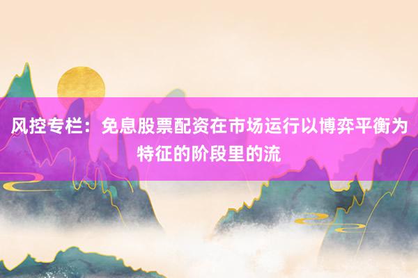 风控专栏：免息股票配资在市场运行以博弈平衡为特征的阶段里的流