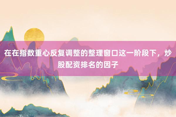 在在指数重心反复调整的整理窗口这一阶段下，炒股配资排名的因子