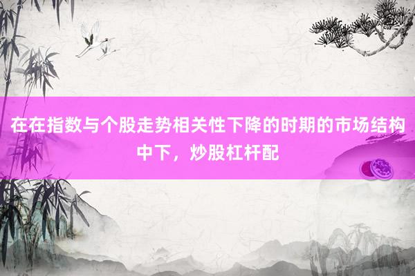 在在指数与个股走势相关性下降的时期的市场结构中下，炒股杠杆配