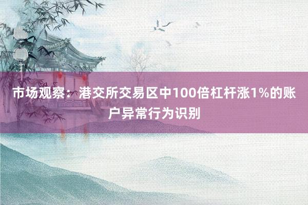 市场观察：港交所交易区中100倍杠杆涨1%的账户异常行为识别