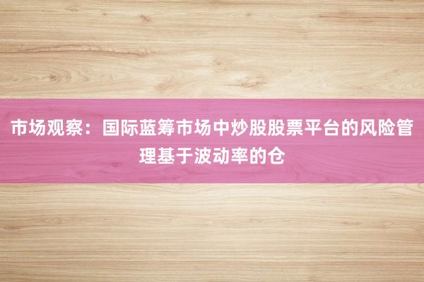 市场观察：国际蓝筹市场中炒股股票平台的风险管理基于波动率的仓