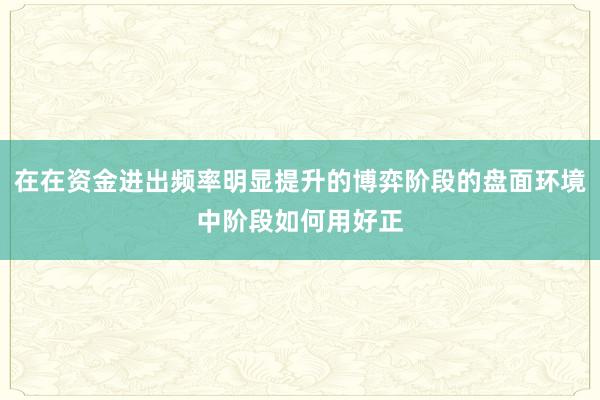 在在资金进出频率明显提升的博弈阶段的盘面环境中阶段如何用好正