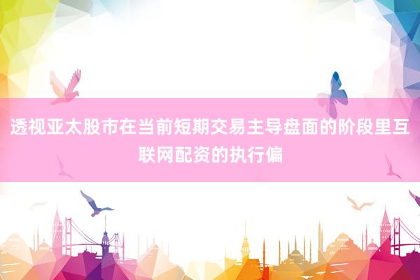 透视亚太股市在当前短期交易主导盘面的阶段里互联网配资的执行偏