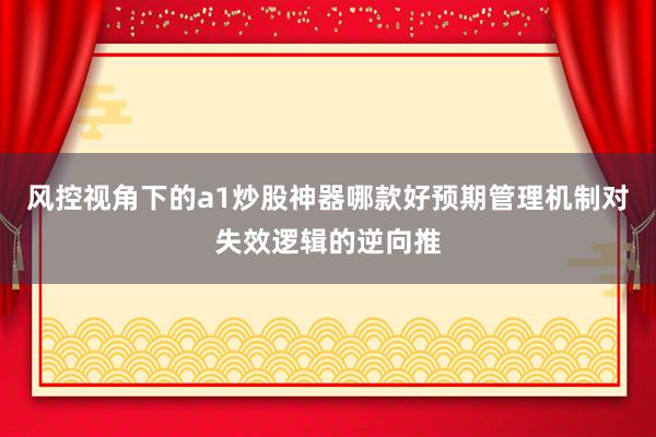 风控视角下的a1炒股神器哪款好预期管理机制对失效逻辑的逆向推