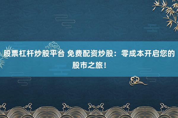股票杠杆炒股平台 免费配资炒股：零成本开启您的股市之旅！