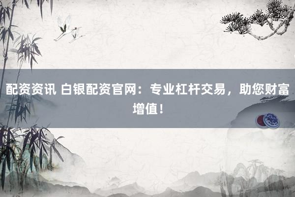 配资资讯 白银配资官网：专业杠杆交易，助您财富增值！