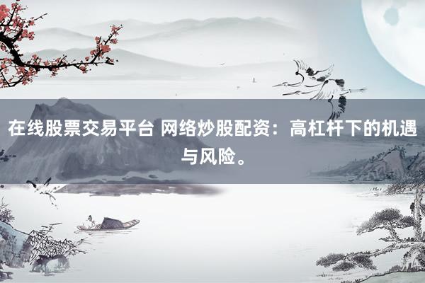 在线股票交易平台 网络炒股配资：高杠杆下的机遇与风险。