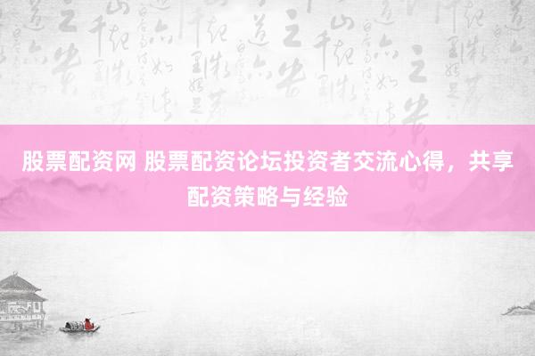 股票配资网 股票配资论坛投资者交流心得，共享配资策略与经验