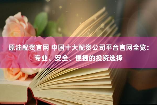 原油配资官网 中国十大配资公司平台官网全览：专业、安全、便捷的投资选择