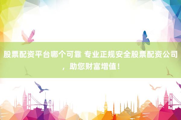 股票配资平台哪个可靠 专业正规安全股票配资公司，助您财富增值！