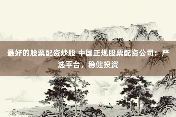 最好的股票配资炒股 中国正规股票配资公司：严选平台，稳健投资