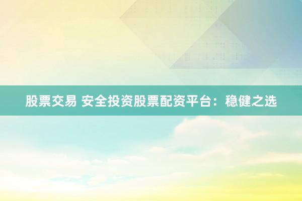 股票交易 安全投资股票配资平台：稳健之选