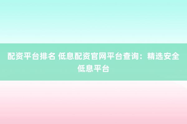 配资平台排名 低息配资官网平台查询：精选安全低息平台