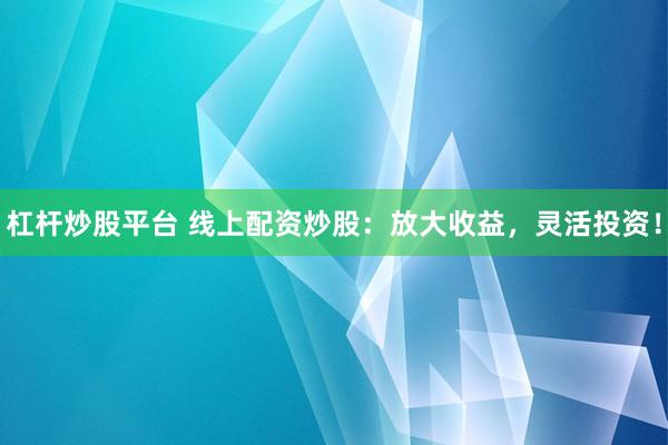 杠杆炒股平台 线上配资炒股：放大收益，灵活投资！