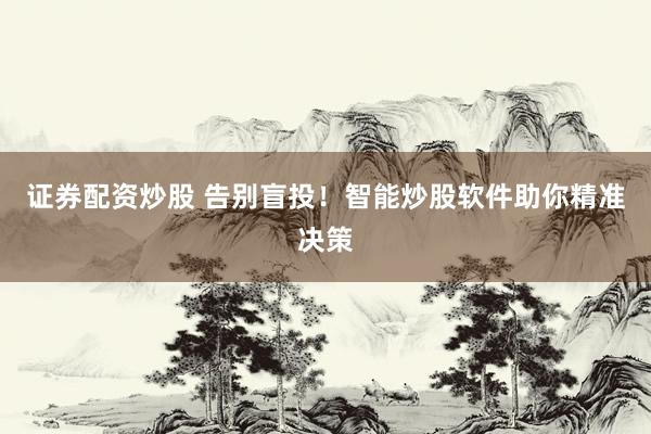 证券配资炒股 告别盲投！智能炒股软件助你精准决策
