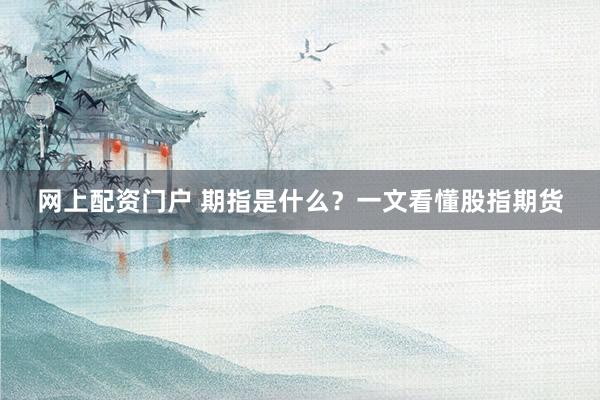 网上配资门户 期指是什么？一文看懂股指期货