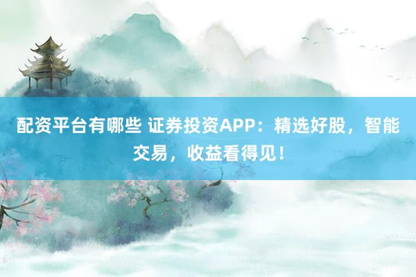配资平台有哪些 证券投资APP：精选好股，智能交易，收益看得见！