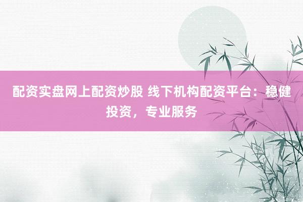 配资实盘网上配资炒股 线下机构配资平台：稳健投资，专业服务