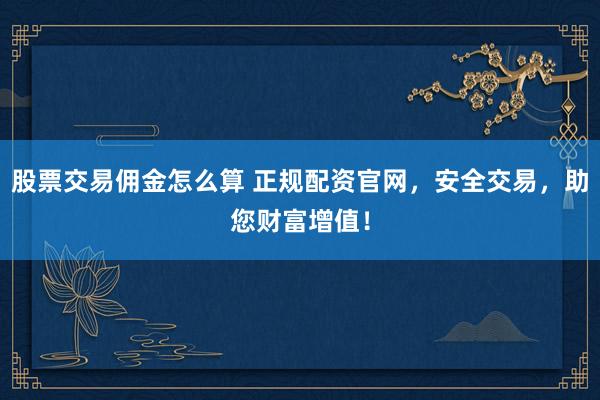 股票交易佣金怎么算 正规配资官网，安全交易，助您财富增值！