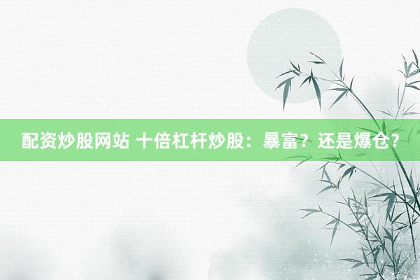 配资炒股网站 十倍杠杆炒股：暴富？还是爆仓？