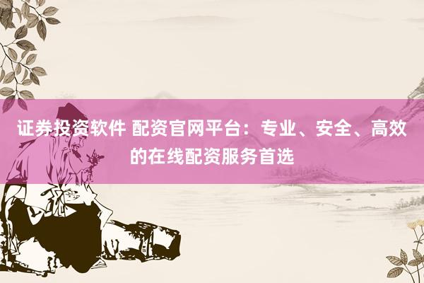 证券投资软件 配资官网平台：专业、安全、高效的在线配资服务首选