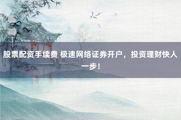 股票配资手续费 极速网络证券开户，投资理财快人一步！