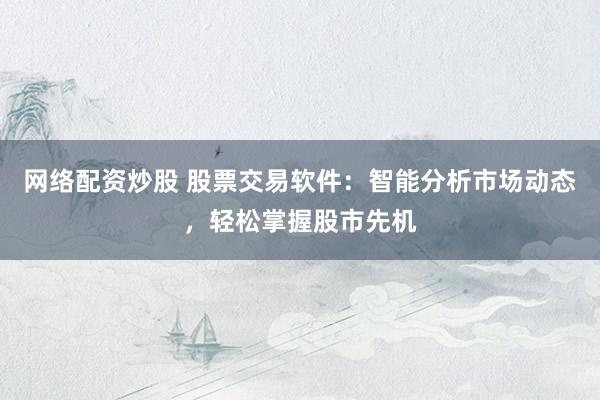 网络配资炒股 股票交易软件：智能分析市场动态，轻松掌握股市先机