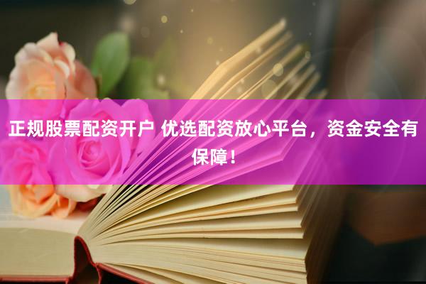 正规股票配资开户 优选配资放心平台，资金安全有保障！