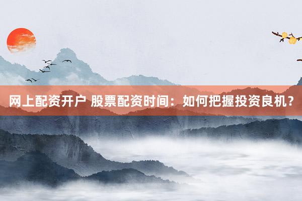 网上配资开户 股票配资时间：如何把握投资良机？