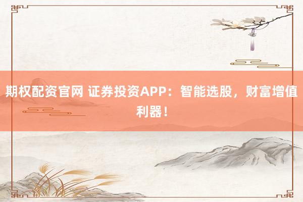 期权配资官网 证券投资APP：智能选股，财富增值利器！